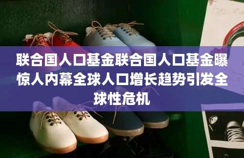 联合国人口基金联合国人口基金曝惊人内幕全球人口增长趋势引发全球性危机