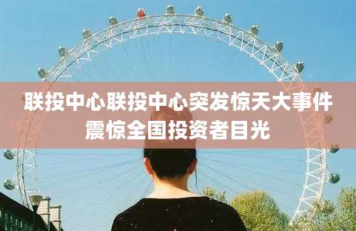 联投中心联投中心突发惊天大事件震惊全国投资者目光