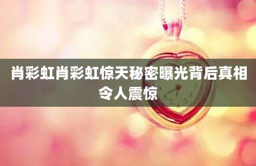肖彩虹肖彩虹惊天秘密曝光背后真相令人震惊