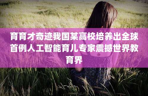 育育才奇迹我国某高校培养出全球首例人工智能育儿专家震撼世界教育界