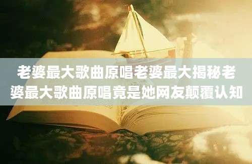 老婆最大歌曲原唱老婆最大揭秘老婆最大歌曲原唱竟是她网友颠覆认知
