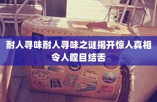 耐人寻味耐人寻味之谜揭开惊人真相令人瞠目结舌