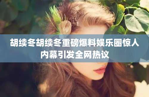 胡续冬胡续冬重磅爆料娱乐圈惊人内幕引发全网热议
