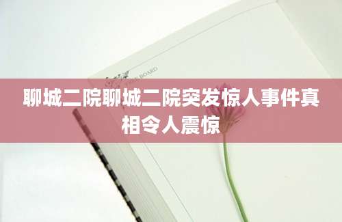 聊城二院聊城二院突发惊人事件真相令人震惊