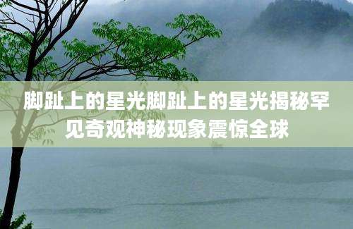 脚趾上的星光脚趾上的星光揭秘罕见奇观神秘现象震惊全球