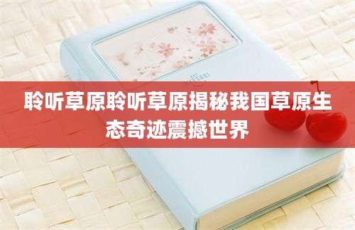 聆听草原聆听草原揭秘我国草原生态奇迹震撼世界