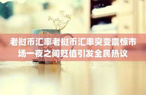 老挝币汇率老挝币汇率突变震惊市场一夜之间贬值引发全民热议
