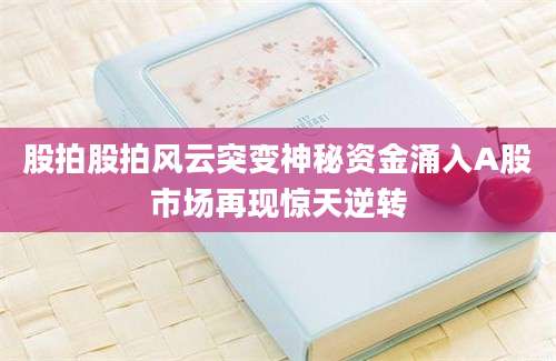 股拍股拍风云突变神秘资金涌入A股市场再现惊天逆转