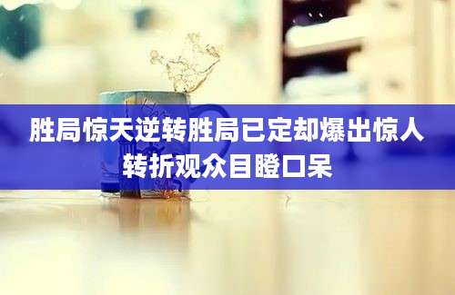 胜局惊天逆转胜局已定却爆出惊人转折观众目瞪口呆
