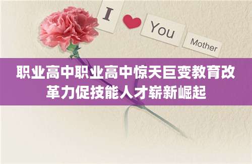 职业高中职业高中惊天巨变教育改革力促技能人才崭新崛起