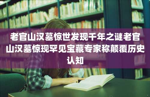 老官山汉墓惊世发现千年之谜老官山汉墓惊现罕见宝藏专家称颠覆历史认知