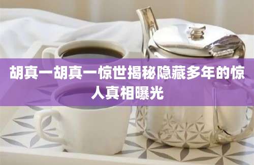 胡真一胡真一惊世揭秘隐藏多年的惊人真相曝光