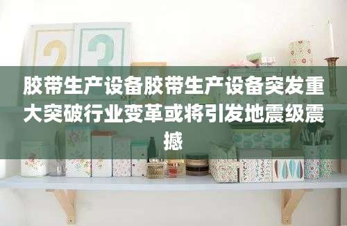 胶带生产设备胶带生产设备突发重大突破行业变革或将引发地震级震撼