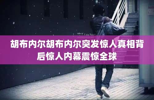 胡布内尔胡布内尔突发惊人真相背后惊人内幕震惊全球