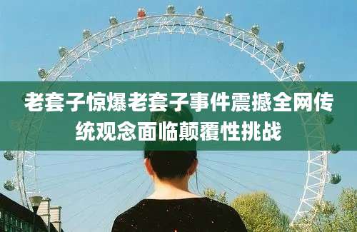 老套子惊爆老套子事件震撼全网传统观念面临颠覆性挑战