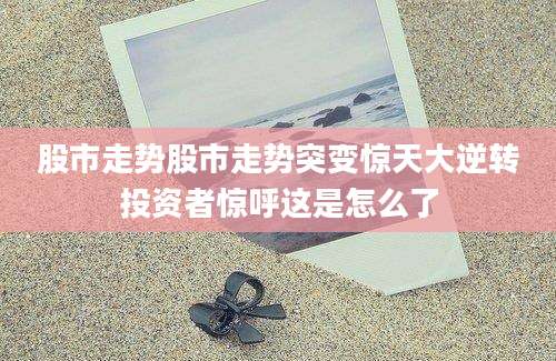 股市走势股市走势突变惊天大逆转投资者惊呼这是怎么了