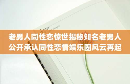 老男人同性恋惊世揭秘知名老男人公开承认同性恋情娱乐圈风云再起