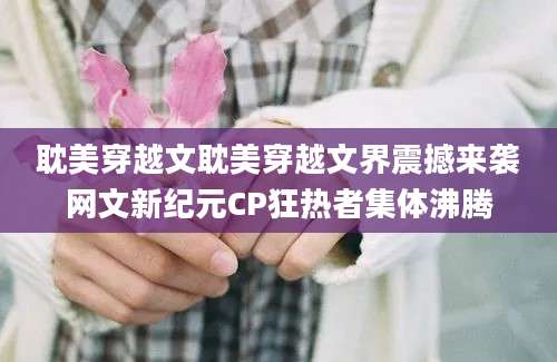 耽美穿越文耽美穿越文界震撼来袭网文新纪元CP狂热者集体沸腾