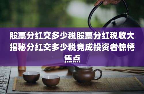 股票分红交多少税股票分红税收大揭秘分红交多少税竟成投资者惊愕焦点