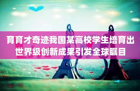 育育才奇迹我国某高校学生培育出世界级创新成果引发全球瞩目