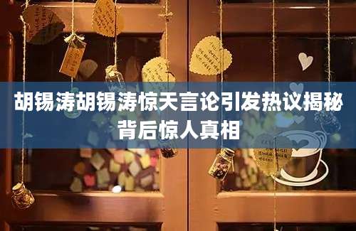 胡锡涛胡锡涛惊天言论引发热议揭秘背后惊人真相