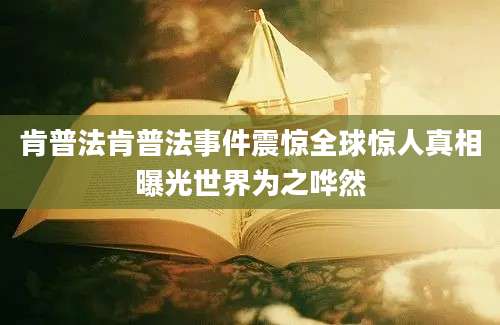 肯普法肯普法事件震惊全球惊人真相曝光世界为之哗然