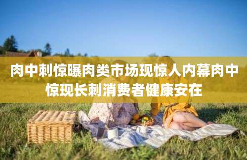 肉中刺惊曝肉类市场现惊人内幕肉中惊现长刺消费者健康安在